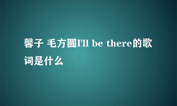 馨子 毛方圆I'll be there的歌词是什么