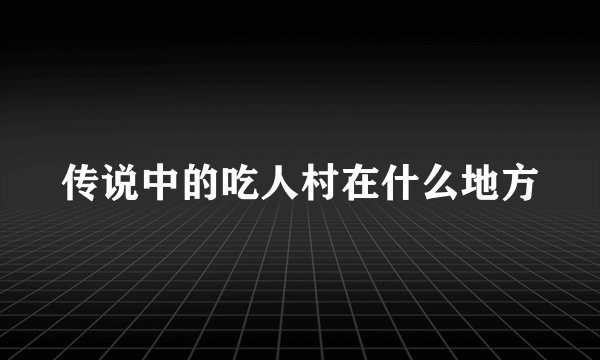 传说中的吃人村在什么地方