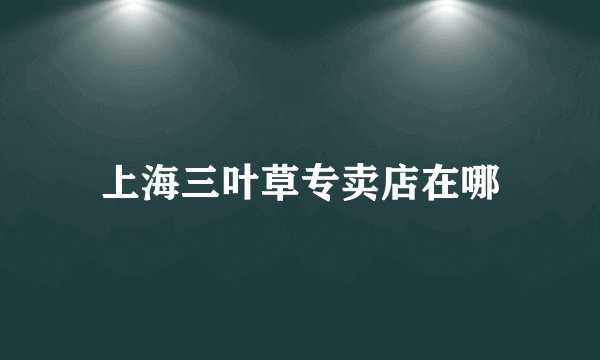 上海三叶草专卖店在哪