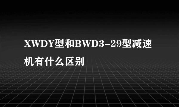 XWDY型和BWD3-29型减速机有什么区别