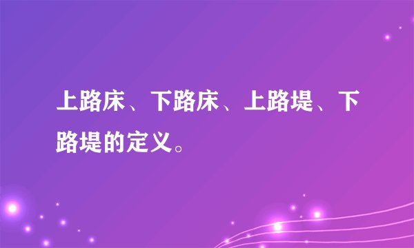 上路床、下路床、上路堤、下路堤的定义。