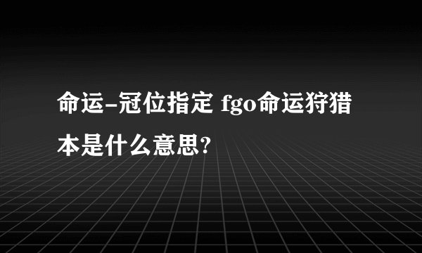 命运-冠位指定 fgo命运狩猎本是什么意思?