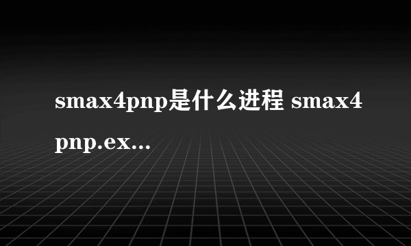 smax4pnp是什么进程 smax4pnp.exe进程能关闭吗