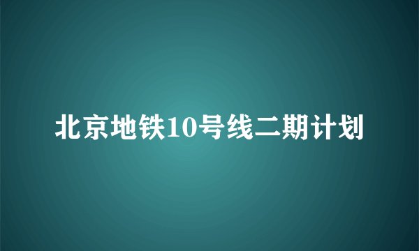 北京地铁10号线二期计划