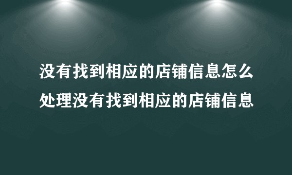 没有找到相应的店铺信息怎么处理没有找到相应的店铺信息