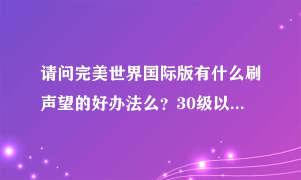 请问完美世界国际版有什么刷声望的好办法么?30级以后声望就狂不够?