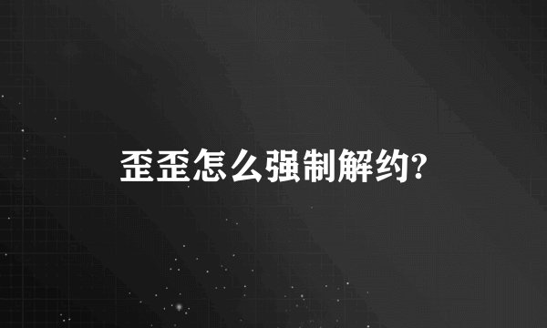 歪歪怎么强制解约?