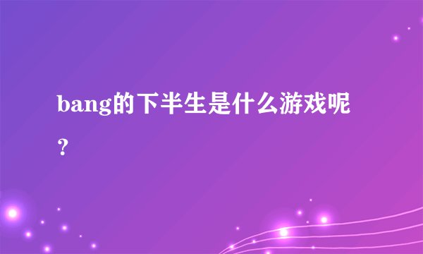 bang的下半生是什么游戏呢？