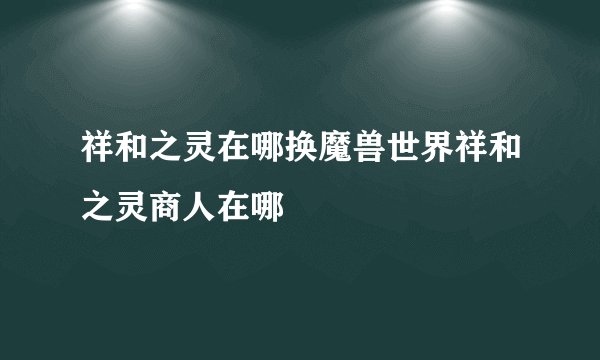 祥和之灵在哪换魔兽世界祥和之灵商人在哪
