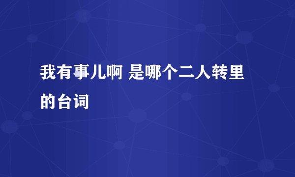 我有事儿啊 是哪个二人转里的台词