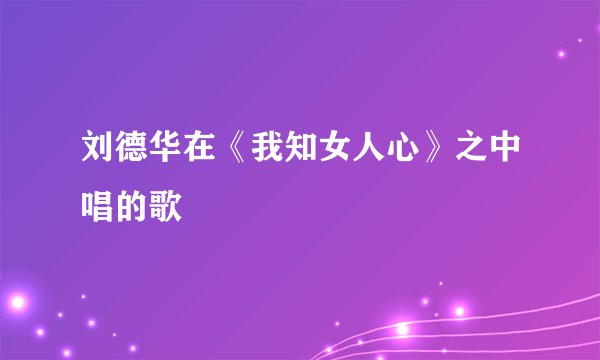 刘德华在《我知女人心》之中唱的歌