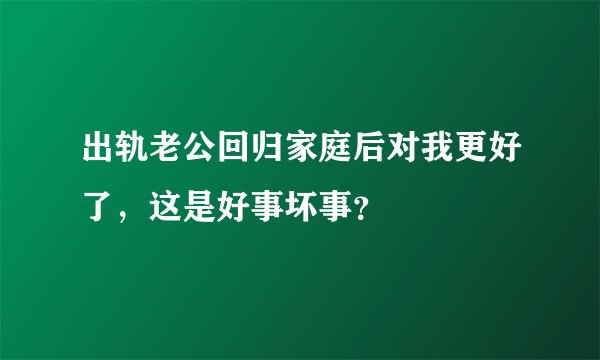出轨老公回归家庭后对我更好了，这是好事坏事？