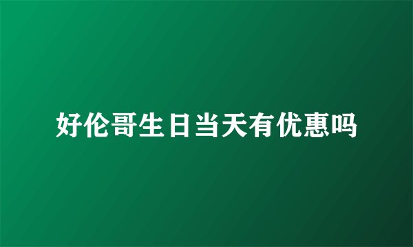 好伦哥生日当天有优惠吗