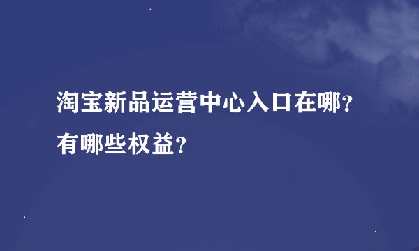 淘宝新品运营中心入口在哪？有哪些权益？