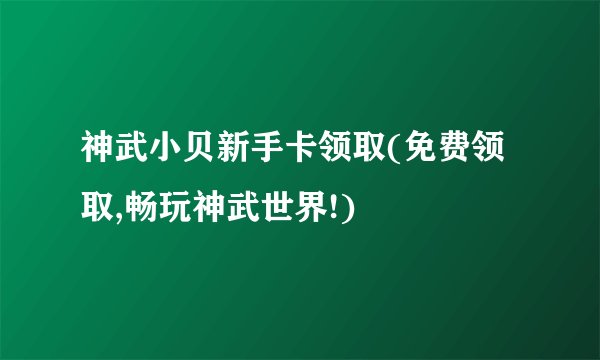 神武小贝新手卡领取(免费领取,畅玩神武世界!)