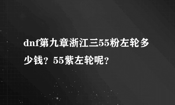 dnf第九章浙江三55粉左轮多少钱?55紫左轮呢?