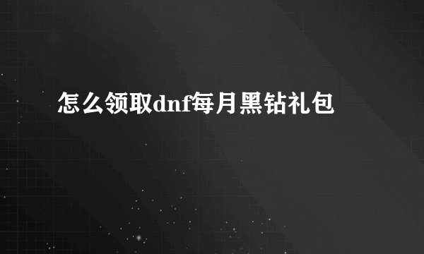 怎么领取dnf每月黑钻礼包