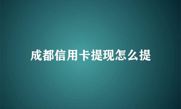 成都信用卡提现怎么提