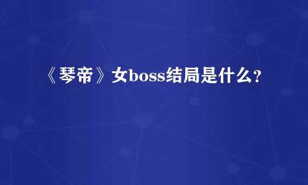 《琴帝》女boss结局是什么？