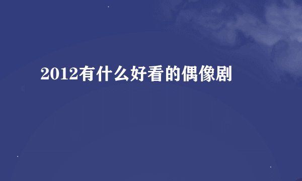 2012有什么好看的偶像剧