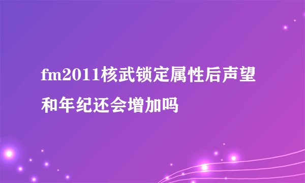 fm2011核武锁定属性后声望和年纪还会增加吗