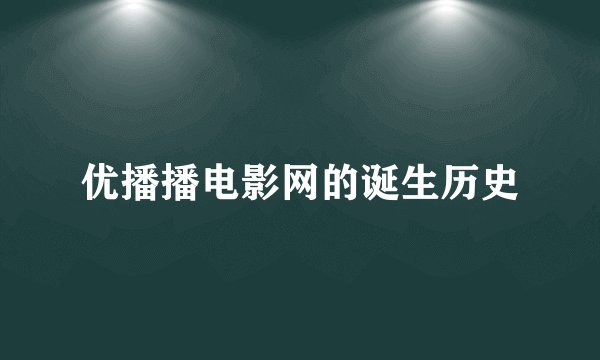优播播电影网的诞生历史