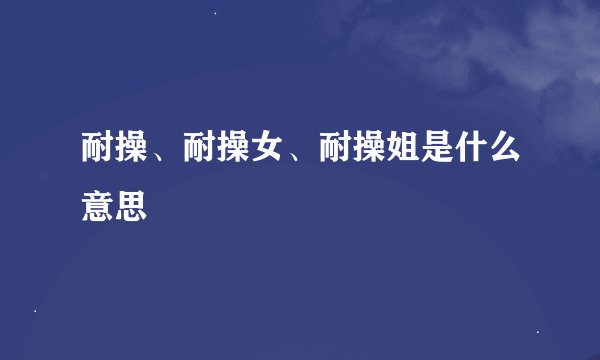 耐操、耐操女、耐操姐是什么意思