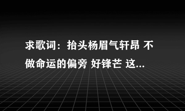 求歌词：抬头杨眉气轩昂 不做命运的偏旁 好锋芒 这是什么歌谁知道