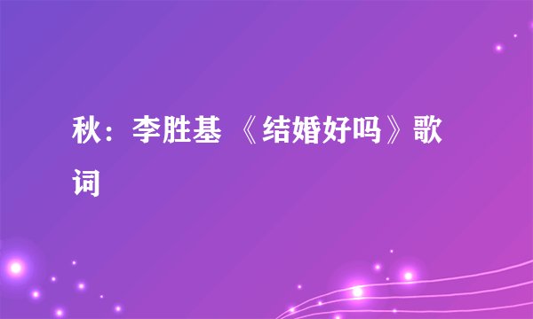 秋:李胜基 《结婚好吗》歌词