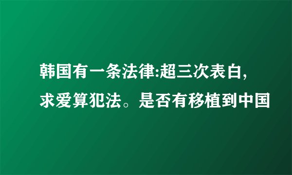 韩国有一条法律:超三次表白,求爱算犯法。是否有移植到中国