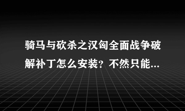 骑马与砍杀之汉匈全面战争破解补丁怎么安装?不然只能玩到第32天,求高手指教?