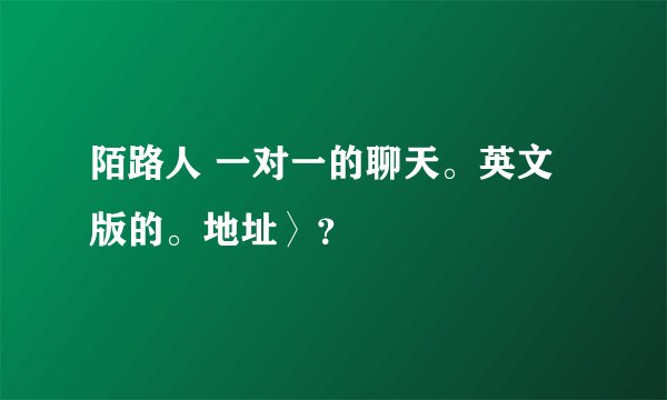 陌路人 一对一的聊天。英文版的。地址〉？