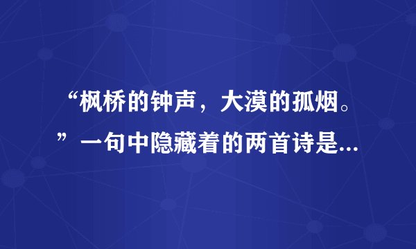 “枫桥的钟声,大漠的孤烟。”一句中隐藏着的两首诗是哪两首?