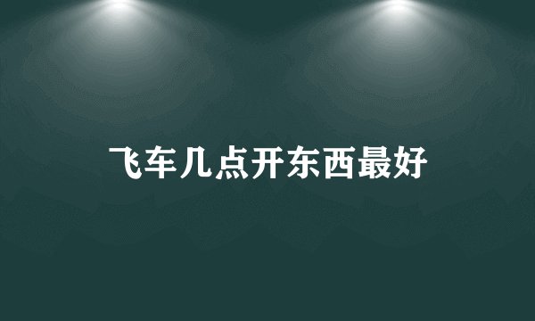 飞车几点开东西最好