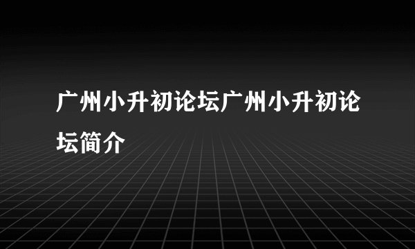 广州小升初论坛广州小升初论坛简介