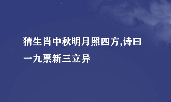 猜生肖中秋明月照四方,诗曰一九票新三立异