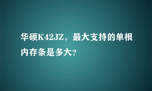 华硕K42JZ，最大支持的单根内存条是多大？