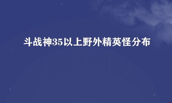 斗战神35以上野外精英怪分布
