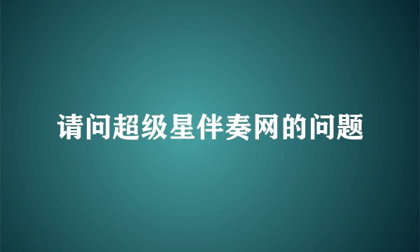 请问超级星伴奏网的问题