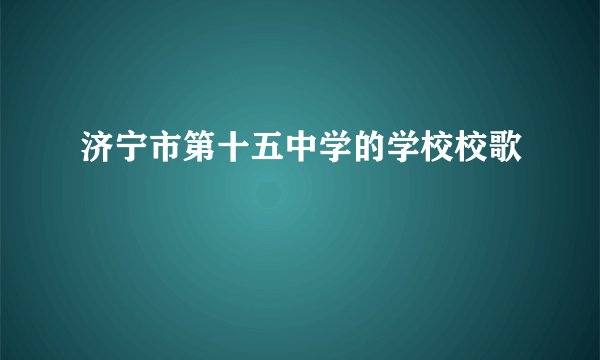 济宁市第十五中学的学校校歌