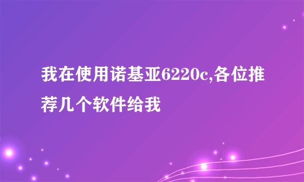 我在使用诺基亚6220c,各位推荐几个软件给我