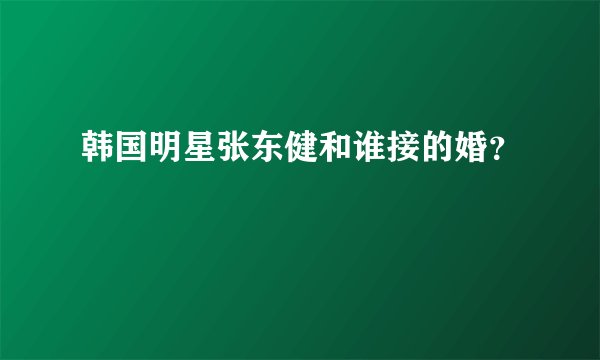 韩国明星张东健和谁接的婚?