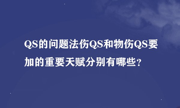 QS的问题法伤QS和物伤QS要加的重要天赋分别有哪些？
