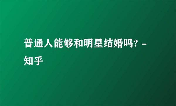 普通人能够和明星结婚吗? - 知乎