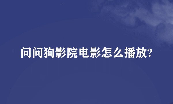 问问狗影院电影怎么播放?