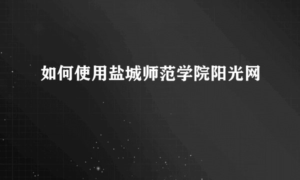如何使用盐城师范学院阳光网
