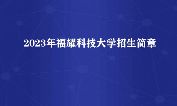2023年福耀科技大学招生简章