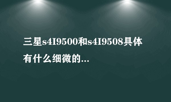 三星s4I9500和s4I9508具体有什么细微的差别吗？参数好像不一样吧
