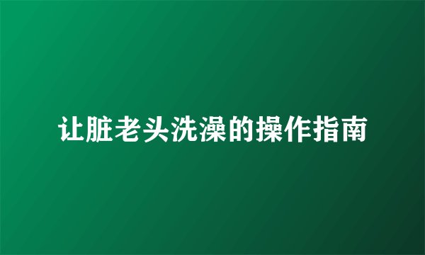 让脏老头洗澡的操作指南