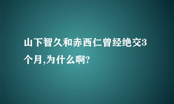 山下智久和赤西仁曾经绝交3个月,为什么啊?